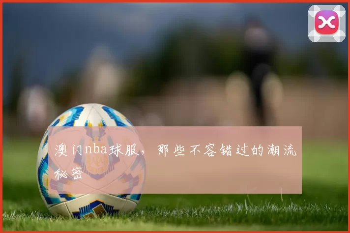 澳门nba球服，那些不容错过的潮流秘密