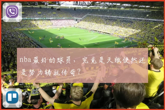 nba最好的球员，究竟是天赋使然还是努力铸就传奇？