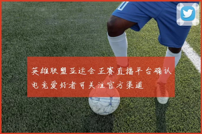 英雄联盟亚运会正赛直播平台确认电竞爱好者可关注官方渠道