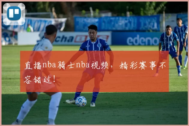 直播nba骑士nba视频，精彩赛事不容错过！