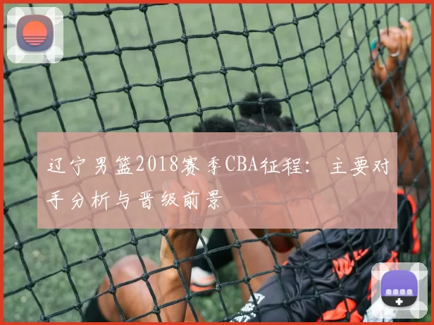 辽宁男篮2018赛季CBA征程：主要对手分析与晋级前景
