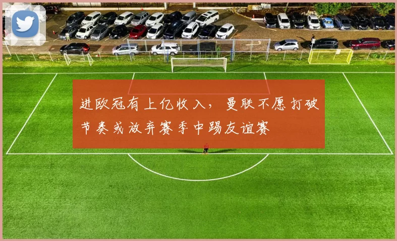 进欧冠有上亿收入，曼联不愿打破节奏或放弃赛季中踢友谊赛