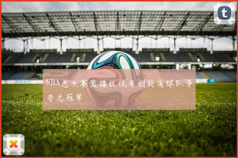 NBA总决赛直播收视率创新高球队争夺总冠军