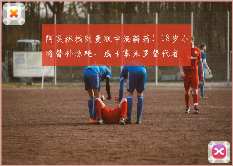 阿莫林找到曼联中场解药！18岁小将替补惊艳，成卡塞米罗替代者