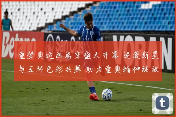 童梦奥运画卷京盛大开幕 逆袭新星与五环色彩共舞 助力童奥精神绽放