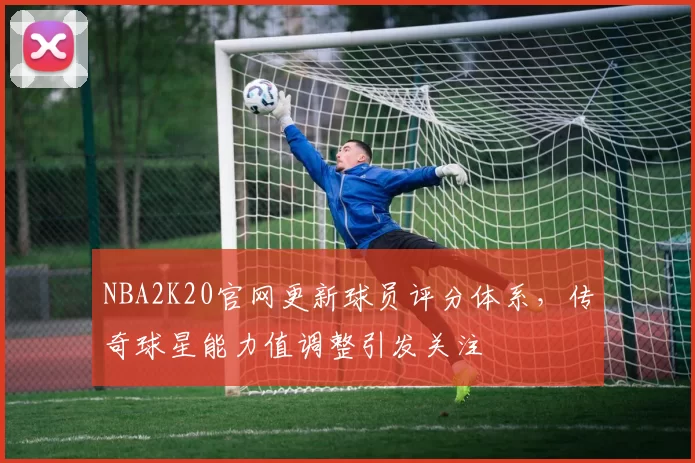 NBA2K20官网更新球员评分体系，传奇球星能力值调整引发关注