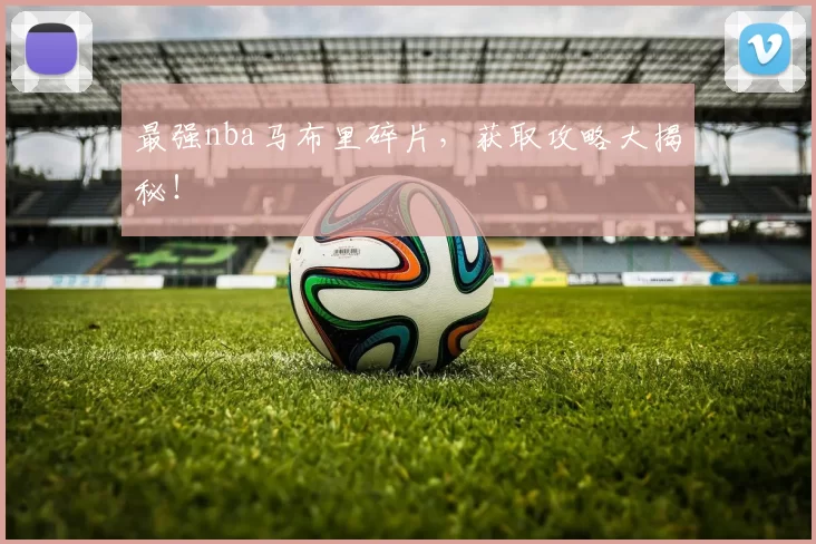 最强nba马布里碎片，获取攻略大揭秘！
