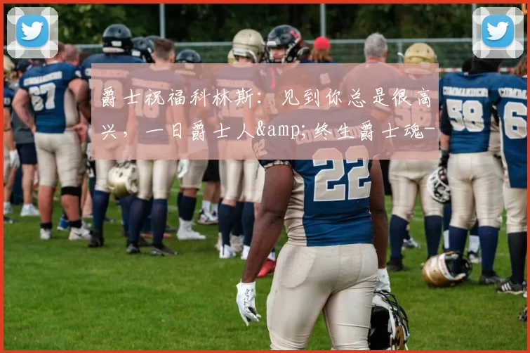 爵士祝福科林斯：见到你总是很高兴，一日爵士人&终生爵士魂-NBA新闻