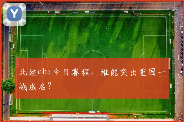 北控cba今日赛程，谁能突出重围一战成名？