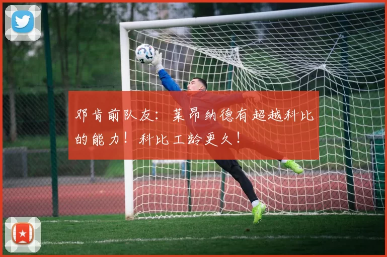 邓肯前队友：莱昂纳德有超越科比的能力！科比工龄更久！