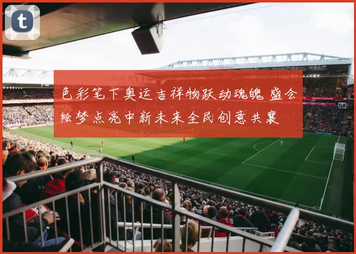 色彩笔下奥运吉祥物跃动魂魄 盛会绘梦点亮中新未来全民创意共襄
