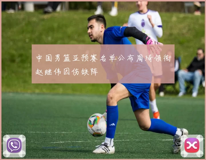 中国男篮亚预赛名单公布周琦领衔赵继伟因伤缺阵