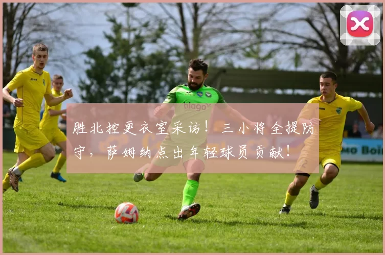 胜北控更衣室采访！三小将全提防守，萨姆纳点出年轻球员贡献！