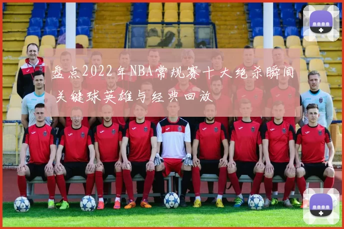 盘点2022年NBA常规赛十大绝杀瞬间 关键球英雄与经典回放