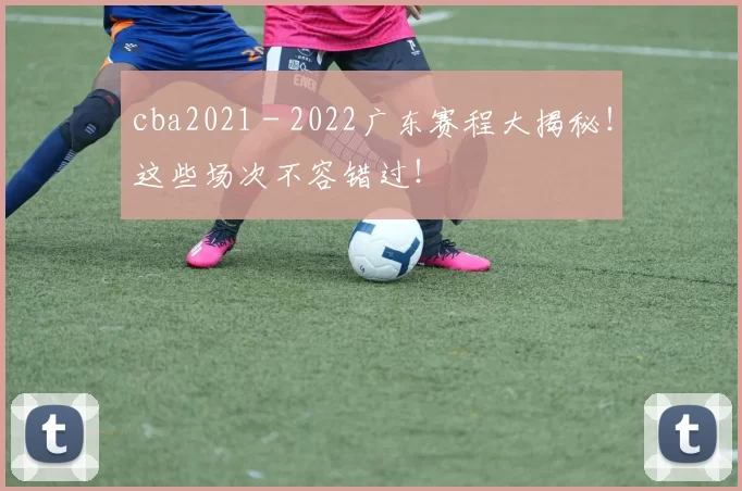 cba2021 - 2022广东赛程大揭秘！这些场次不容错过！
