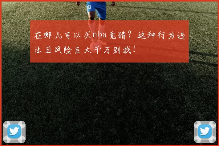 在哪儿可以买nba竞猜？这种行为违法且风险巨大千万别找！