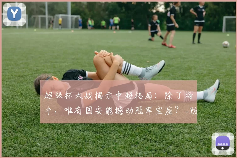 超级杯大战揭示中超格局：除了海牛，唯有国安能撼动冠军宝座？_防守_赛季_海牛队