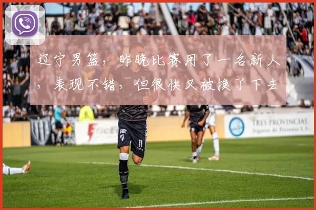 辽宁男篮，昨晚比赛用了一名新人，表现不错，但很快又被换了下去
