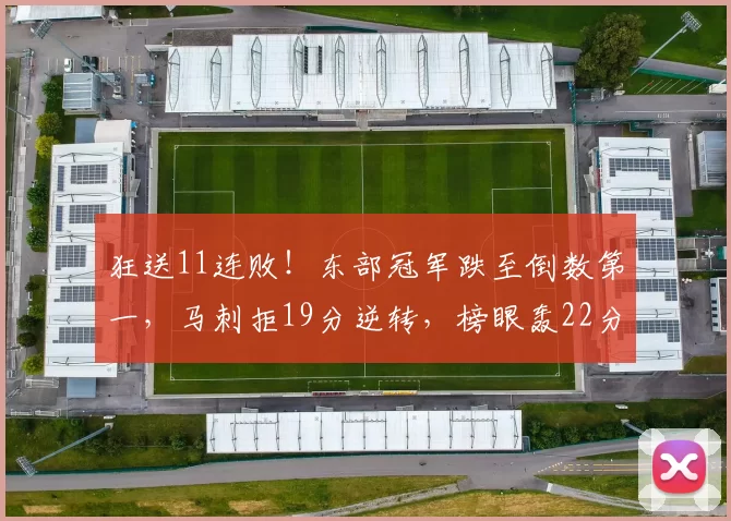 狂送11连败！东部冠军跌至倒数第一，马刺拒19分逆转，榜眼轰22分