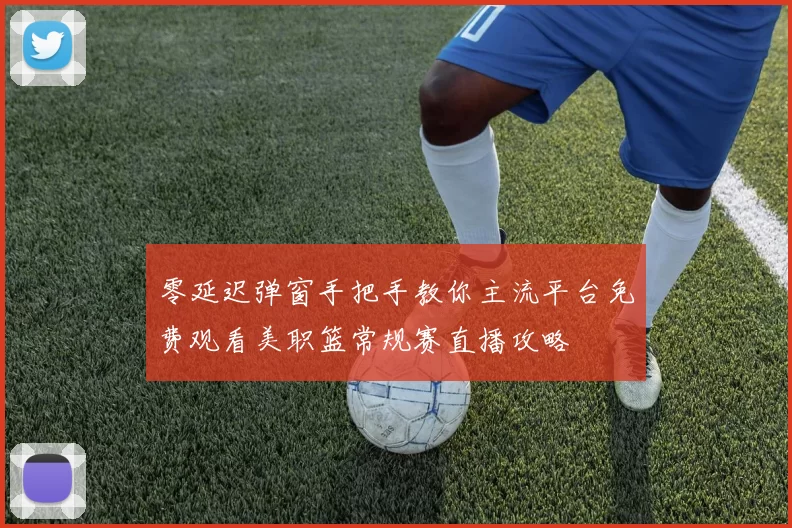 零延迟弹窗手把手教你主流平台免费观看美职篮常规赛直播攻略