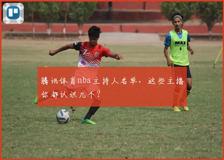 腾讯体育nba主持人名单，这些主播你都认识几个？