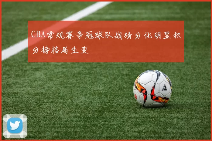 CBA常规赛争冠球队战绩分化明显积分榜格局生变