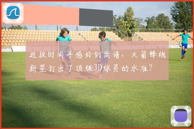 近段时间手感好到离谱，火箭锋线新星打出了顶级3D球员的水准？