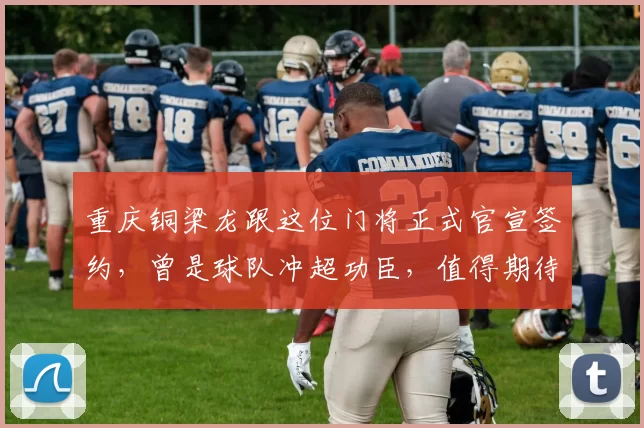 重庆铜梁龙跟这位门将正式官宣签约，曾是球队冲超功臣，值得期待