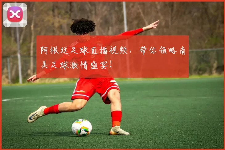 阿根廷足球直播视频，带你领略南美足球激情盛宴！