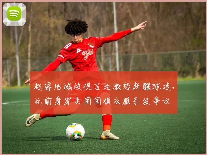 赵睿地域歧视言论激怒新疆球迷，此前身穿美国国旗衣服引发争议