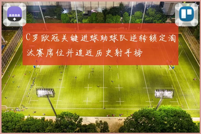 C罗欧冠关键进球助球队逆转锁定淘汰赛席位并追近历史射手榜