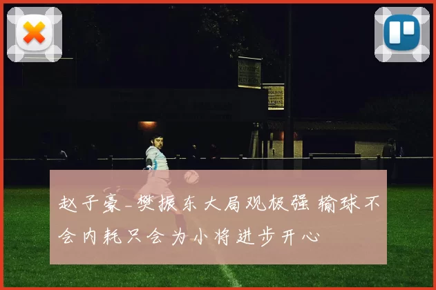 赵子豪_樊振东大局观极强 输球不会内耗只会为小将进步开心