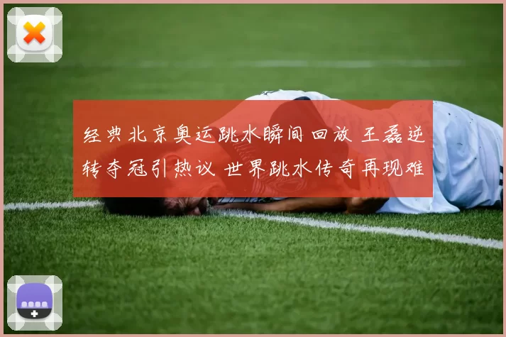 经典北京奥运跳水瞬间回放 王磊逆转夺冠引热议 世界跳水传奇再现难忘
