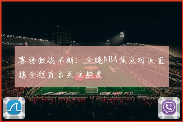 赛场激战不断：今晚NBA焦点对决直播全程直击关注热度