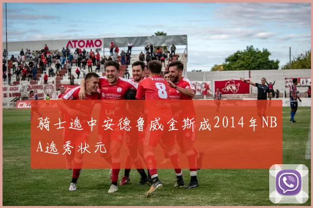 骑士选中安德鲁威金斯成2014年NBA选秀状元