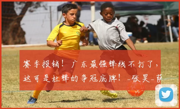 赛季报销！广东最强锋线不打了，这可是杜锋的争冠底牌！_张昊_萨林杰_王洪泽