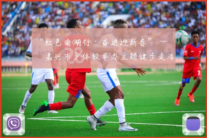 “红色南湖行·奋进迎新春” ——嘉兴市少体校举办主题健步走活动