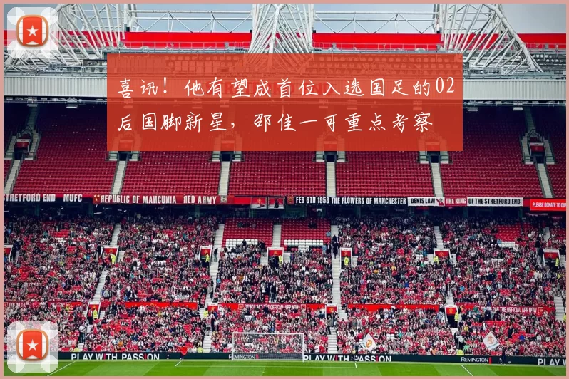 喜讯！他有望成首位入选国足的02后国脚新星，邵佳一可重点考察