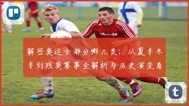 解密奥运会都分哪几类：从夏季冬季到残奥赛事全解析与历史演变看点