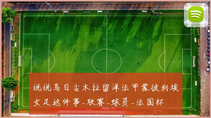 说说乌日古木拉留洋法甲蒙彼利埃女足这件事_联赛_球员_法国杯