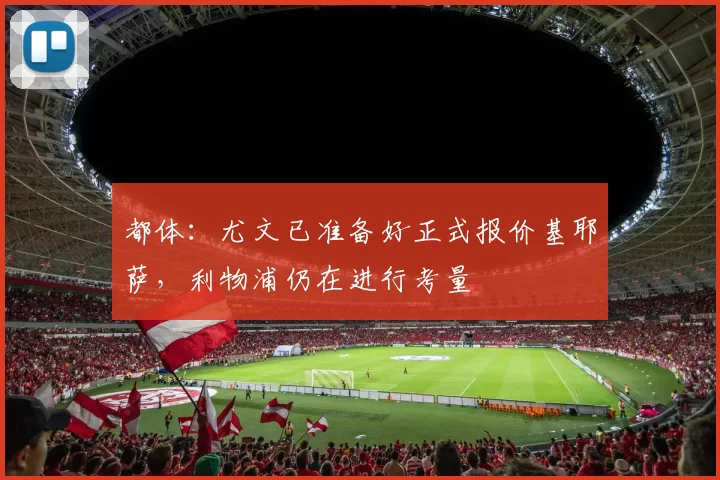 都体：尤文已准备好正式报价基耶萨，利物浦仍在进行考量