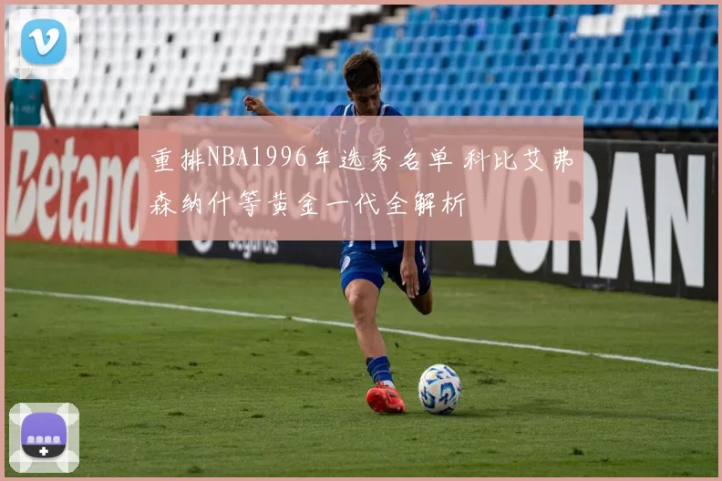重排NBA1996年选秀名单 科比艾弗森纳什等黄金一代全解析