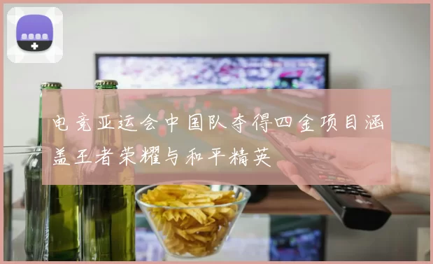 电竞亚运会中国队夺得四金项目涵盖王者荣耀与和平精英