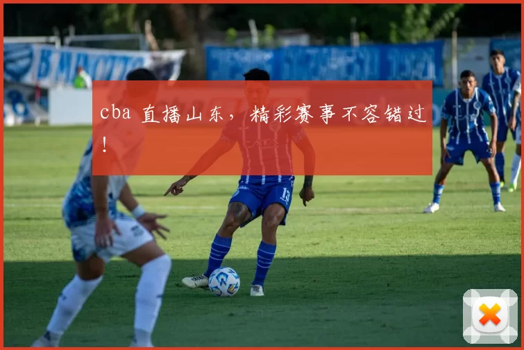 cba 直播山东，精彩赛事不容错过！