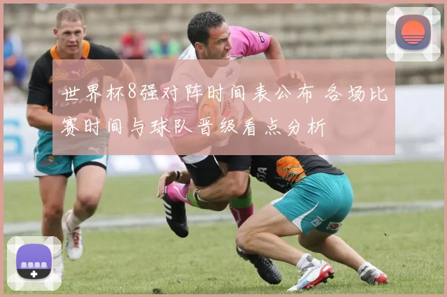 世界杯8强对阵时间表公布 各场比赛时间与球队晋级看点分析