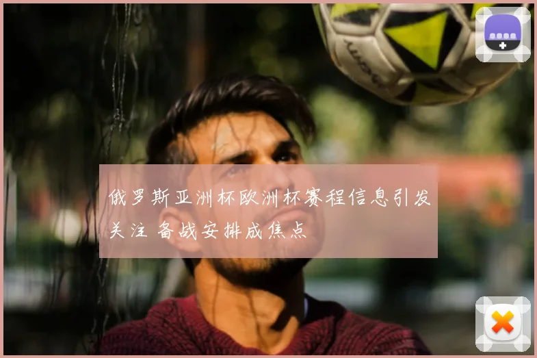 俄罗斯亚洲杯欧洲杯赛程信息引发关注 备战安排成焦点