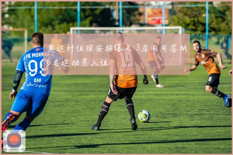 奥运村住宿安排曝光 3房间可容纳6名运动员入住