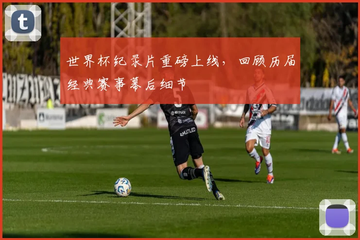 世界杯纪录片重磅上线,回顾历届经典赛事幕后细节