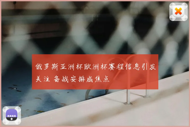 俄罗斯亚洲杯欧洲杯赛程信息引发关注 备战安排成焦点