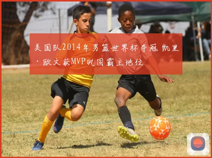 美国队2014年男篮世界杯夺冠 凯里·欧文获MVP巩固霸主地位